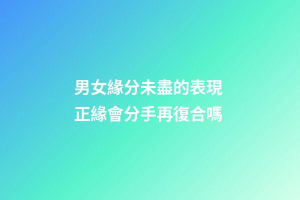 男女緣分未盡的表現 正緣會分手再復合嗎